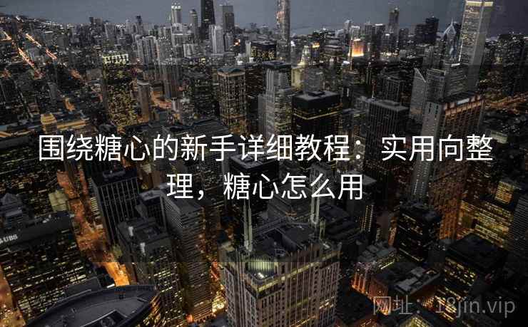 围绕糖心的新手详细教程：实用向整理，糖心怎么用