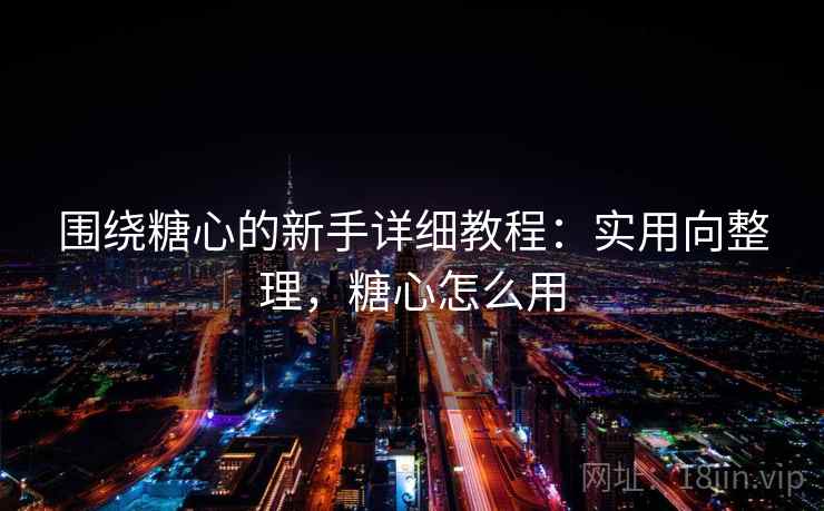 围绕糖心的新手详细教程:实用向整理,糖心怎么用 围绕糖心的新手详细教程:实用向整理,糖心怎么用
