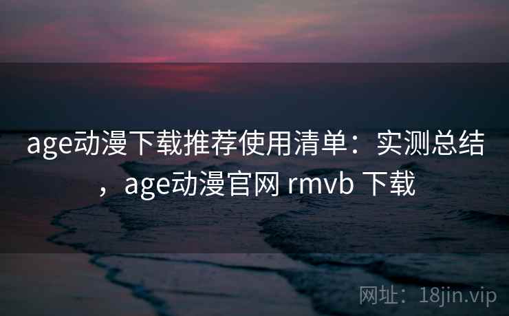 age动漫下载推荐使用清单：实测总结，age动漫官网 rmvb 下载