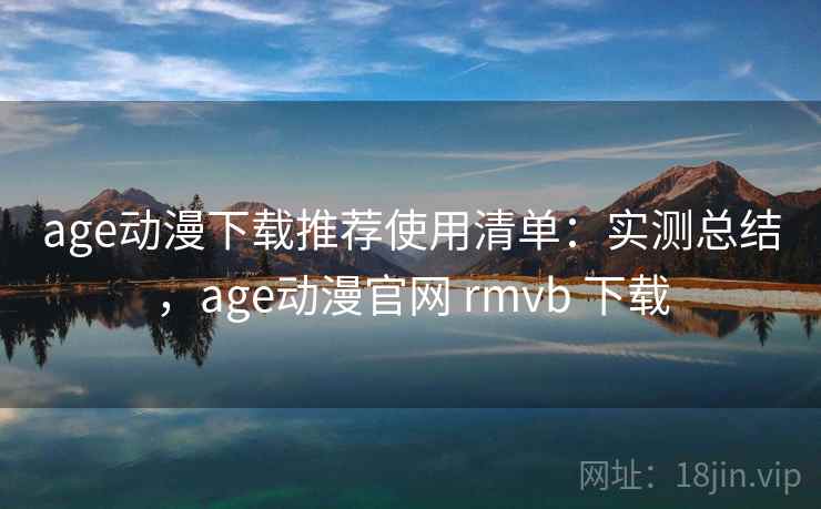 age动漫下载推荐使用清单:实测总结,age动漫官网 rmvb 下载 age动漫下载推荐使用清单:实测总结,age动漫官网 rmvb 下载