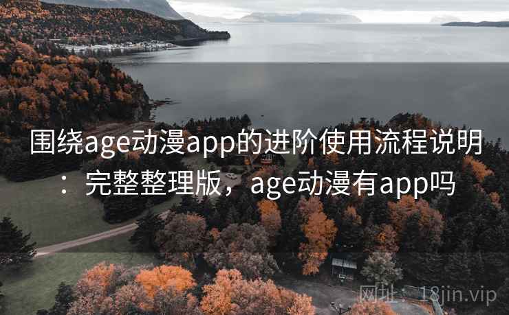 围绕age动漫app的进阶使用流程说明:完整整理版,age动漫有app吗 围绕age动漫app的进阶使用流程说明:完整整理版,age动漫有app吗