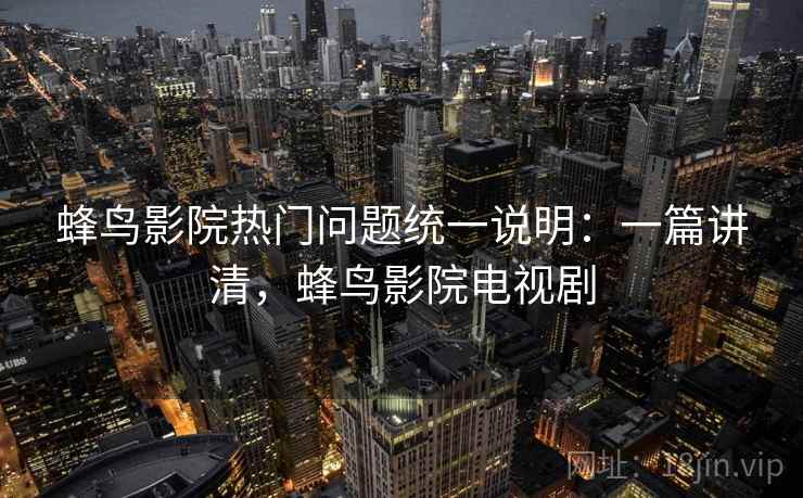 蜂鸟影院热门问题统一说明:一篇讲清,蜂鸟影院电视剧 蜂鸟影院热门问题统一说明:一篇讲清,蜂鸟影院电视剧