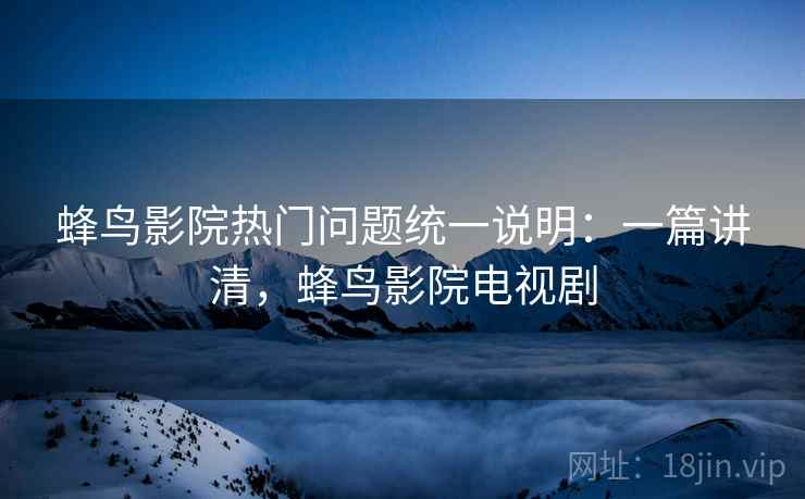 蜂鸟影院热门问题统一说明：一篇讲清，蜂鸟影院电视剧