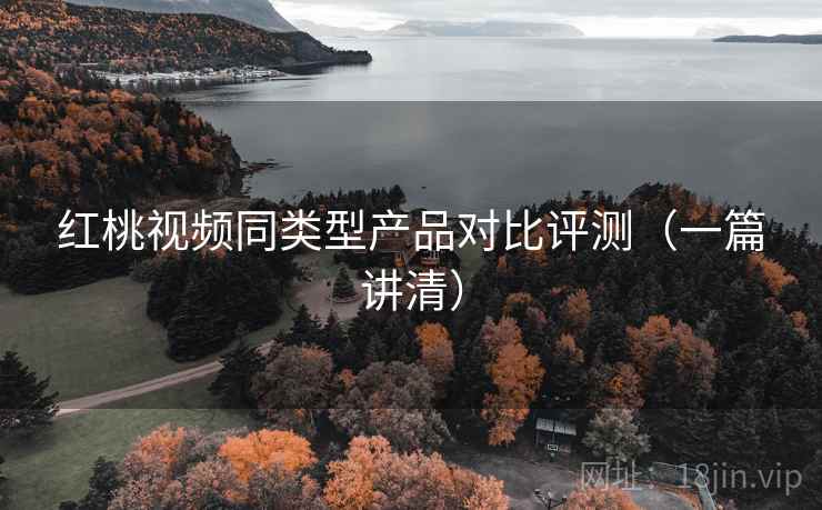 红桃视频同类型产品对比评测(一篇讲清) 红桃视频同类型产品对比评测(一篇讲清)