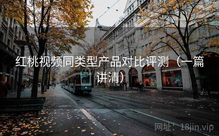红桃视频同类型产品对比评测（一篇讲清）