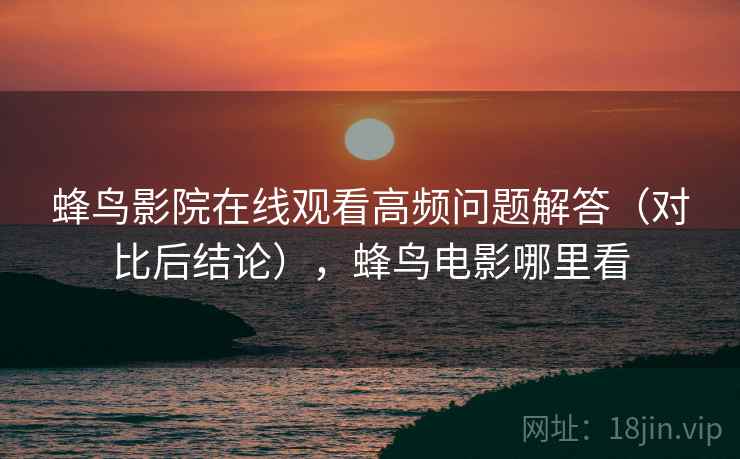 蜂鸟影院在线观看高频问题解答(对比后结论),蜂鸟电影哪里看 蜂鸟影院在线观看高频问题解答(对比后结论),蜂鸟电影哪里看