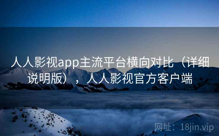 人人影视app主流平台横向对比(详细说明版),人人影视官方客户端 人人影视app主流平台横向对比(详细说明版),人人影视官方客户端