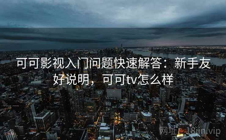 可可影视入门问题快速解答：新手友好说明，可可tv怎么样