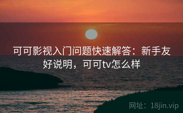 可可影视入门问题快速解答:新手友好说明,可可tv怎么样 可可影视入门问题快速解答:新手友好说明,可可tv怎么样