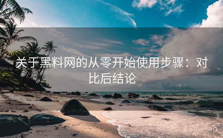 关于黑料网的从零开始使用步骤:对比后结论 关于黑料网的从零开始使用步骤:对比后结论