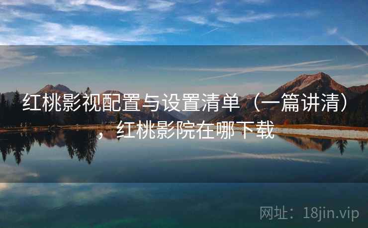 红桃影视配置与设置清单（一篇讲清），红桃影院在哪下载