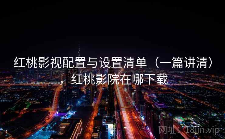 红桃影视配置与设置清单（一篇讲清），红桃影院在哪下载