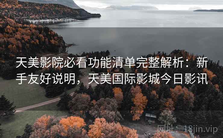 天美影院必看功能清单完整解析：新手友好说明，天美国际影城今日影讯