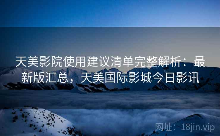天美影院使用建议清单完整解析:最新版汇总,天美国际影城今日影讯 天美影院使用建议清单完整解析:最新版汇总,天美国际影城今日影讯