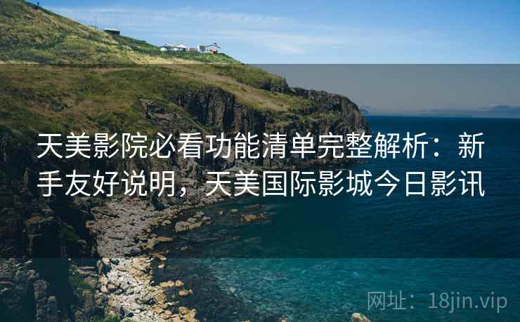 天美影院必看功能清单完整解析：新手友好说明，天美国际影城今日影讯