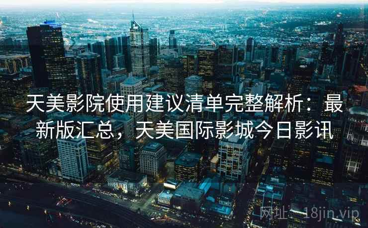 天美影院使用建议清单完整解析：最新版汇总，天美国际影城今日影讯