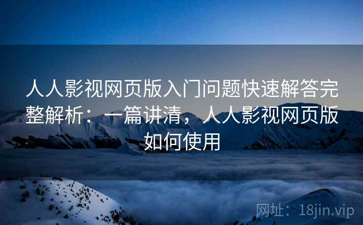 人人影视网页版入门问题快速解答完整解析：一篇讲清，人人影视网页版如何使用
