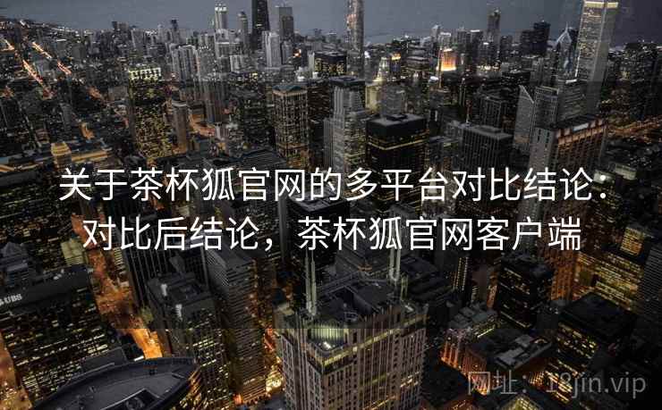关于茶杯狐官网的多平台对比结论：对比后结论，茶杯狐官网客户端