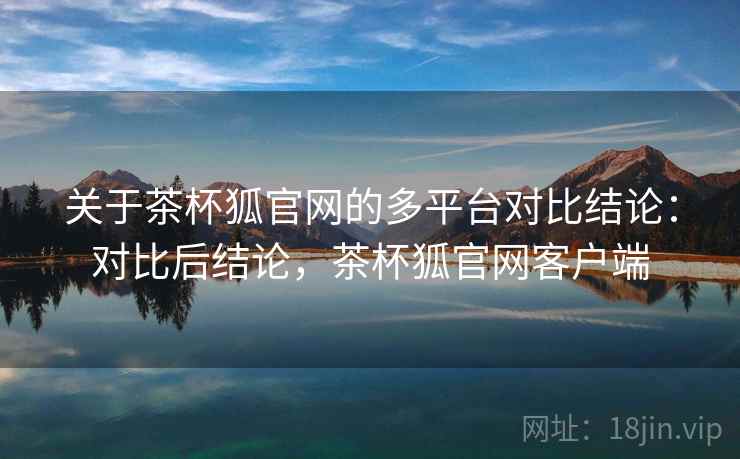 关于茶杯狐官网的多平台对比结论:对比后结论,茶杯狐官网客户端 关于茶杯狐官网的多平台对比结论:对比后结论,茶杯狐官网客户端