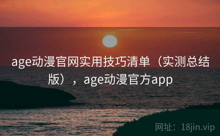 age动漫官网实用技巧清单（实测总结版），age动漫官方app