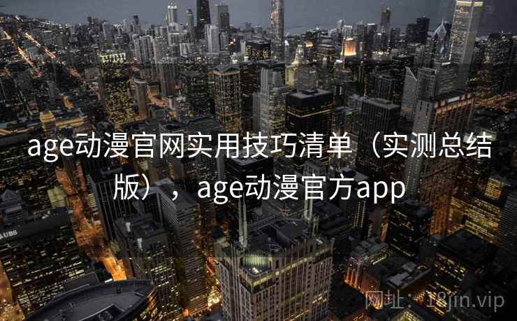 age动漫官网实用技巧清单(实测总结版),age动漫官方app age动漫官网实用技巧清单(实测总结版),age动漫官方app