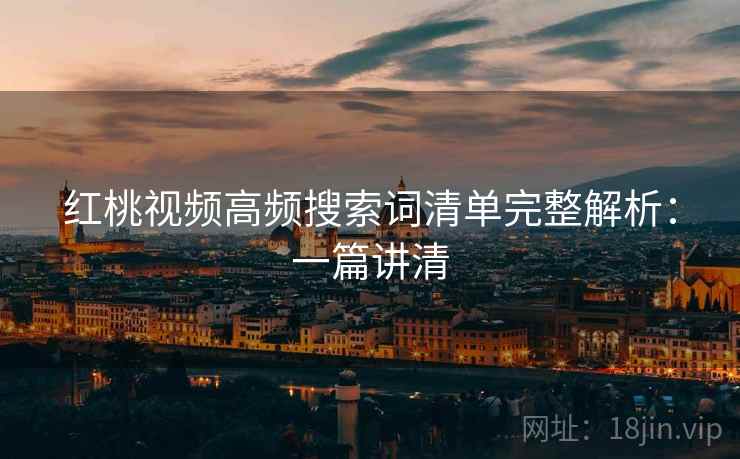 红桃视频高频搜索词清单完整解析：一篇讲清