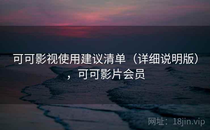 可可影视使用建议清单(详细说明版),可可影片会员 可可影视使用建议清单(详细说明版),可可影片会员