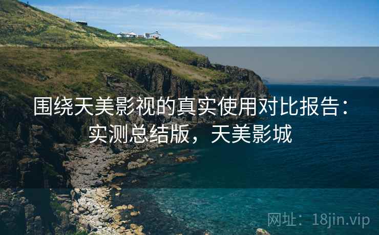 围绕天美影视的真实使用对比报告：实测总结版，天美影城