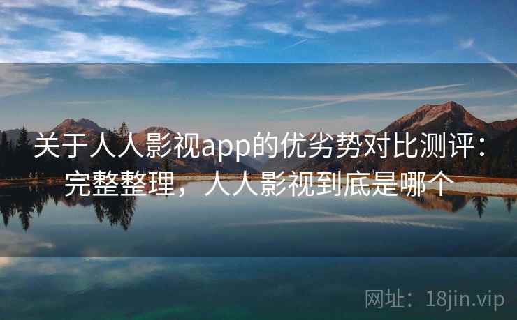 关于人人影视app的优劣势对比测评：完整整理，人人影视到底是哪个