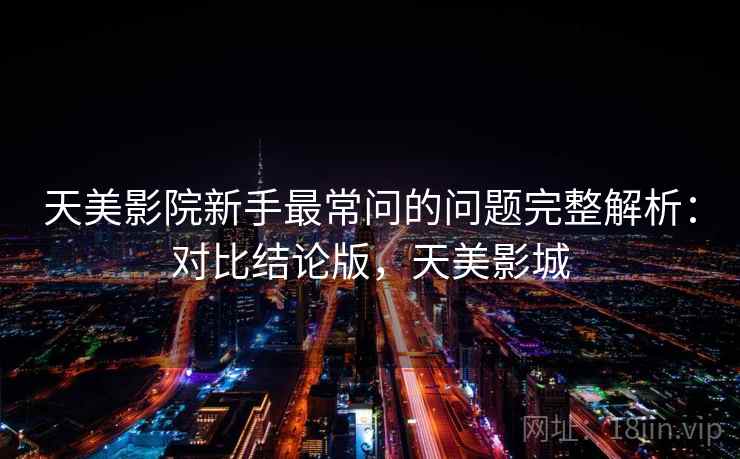 天美影院新手最常问的问题完整解析：对比结论版，天美影城