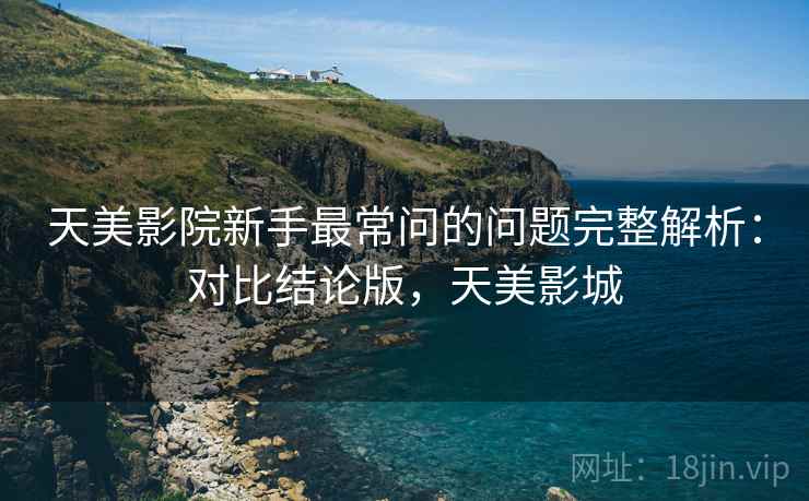 天美影院新手最常问的问题完整解析：对比结论版，天美影城