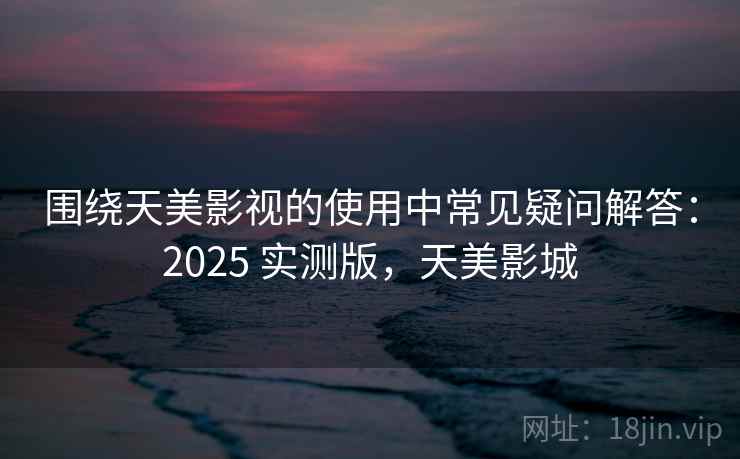 围绕天美影视的使用中常见疑问解答:2025 实测版,天美影城 围绕天美影视的使用中常见疑问解答:2025 实测版,天美影城
