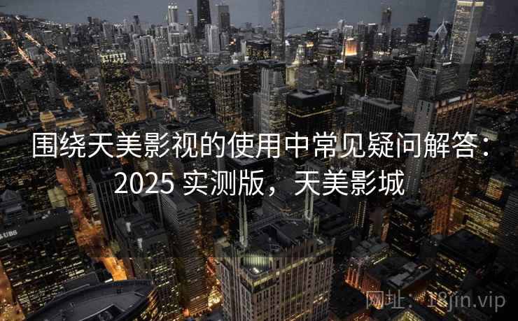 围绕天美影视的使用中常见疑问解答：2025 实测版，天美影城