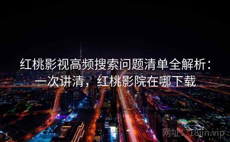 红桃影视高频搜索问题清单全解析:一次讲清,红桃影院在哪下载 红桃影视高频搜索问题清单全解析:一次讲清,红桃影院在哪下载