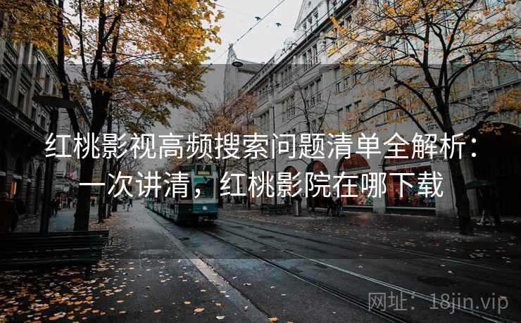 红桃影视高频搜索问题清单全解析：一次讲清，红桃影院在哪下载