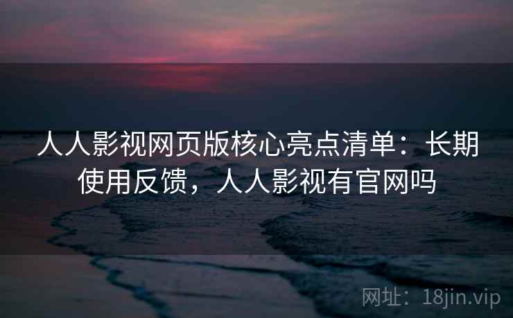 人人影视网页版核心亮点清单：长期使用反馈，人人影视有官网吗