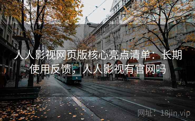 人人影视网页版核心亮点清单:长期使用反馈,人人影视有官网吗 人人影视网页版核心亮点清单:长期使用反馈,人人影视有官网吗
