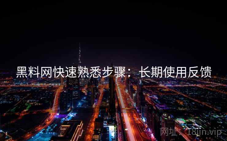 黑料网快速熟悉步骤：长期使用反馈