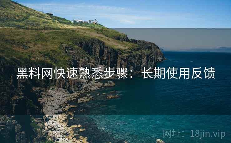 黑料网快速熟悉步骤:长期使用反馈 黑料网快速熟悉步骤:长期使用反馈