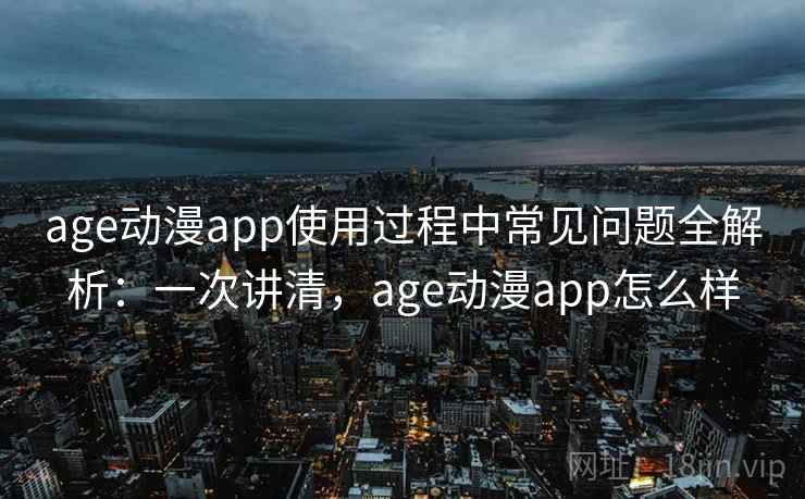 age动漫app使用过程中常见问题全解析：一次讲清，age动漫app怎么样