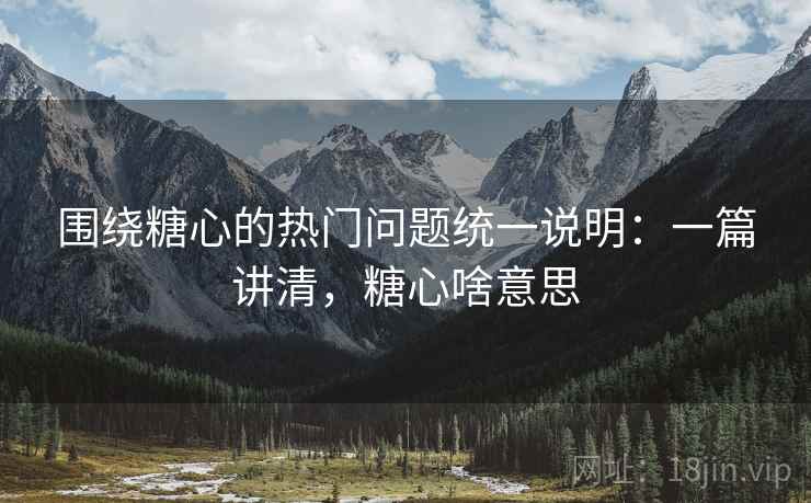 围绕糖心的热门问题统一说明：一篇讲清，糖心啥意思