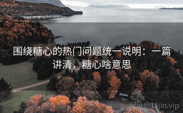 围绕糖心的热门问题统一说明:一篇讲清,糖心啥意思 围绕糖心的热门问题统一说明:一篇讲清,糖心啥意思