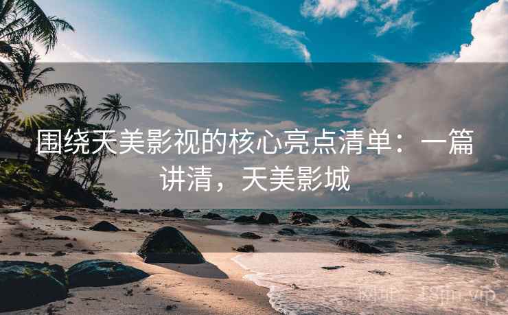 围绕天美影视的核心亮点清单:一篇讲清,天美影城 围绕天美影视的核心亮点清单:一篇讲清,天美影城