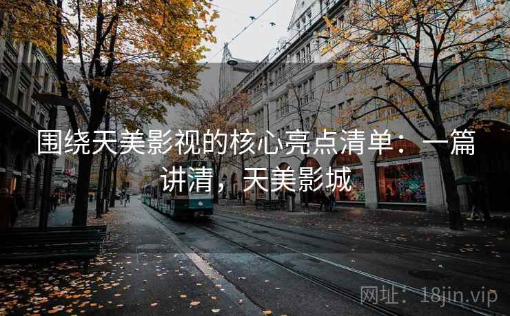 围绕天美影视的核心亮点清单：一篇讲清，天美影城