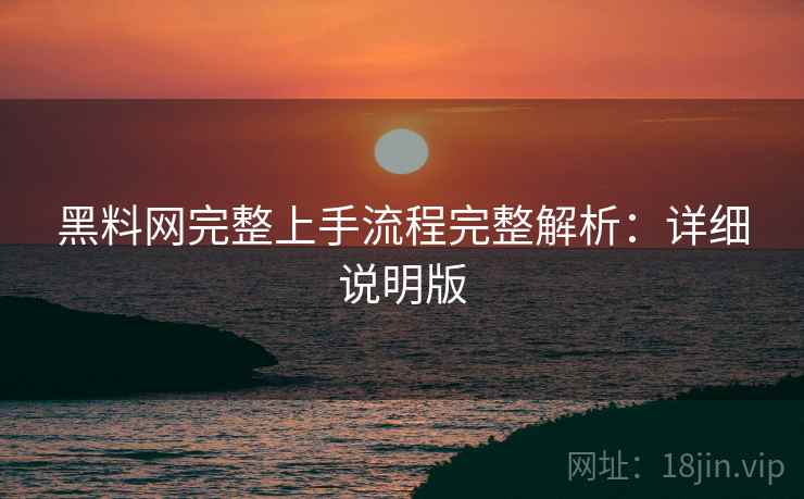 黑料网完整上手流程完整解析:详细说明版 黑料网完整上手流程完整解析:详细说明版