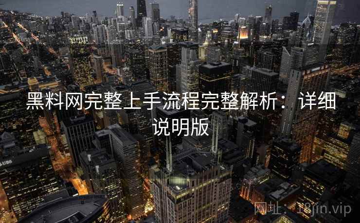 黑料网完整上手流程完整解析：详细说明版