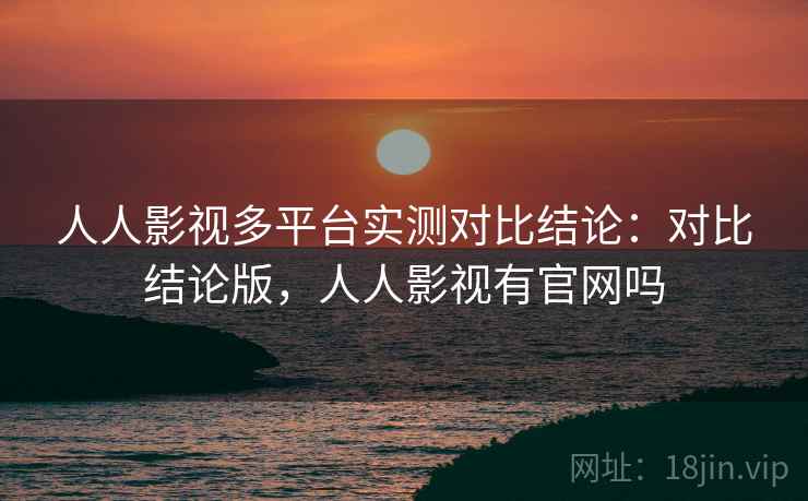 人人影视多平台实测对比结论:对比结论版,人人影视有官网吗 人人影视多平台实测对比结论:对比结论版,人人影视有官网吗