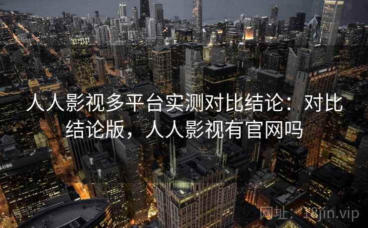 人人影视多平台实测对比结论：对比结论版，人人影视有官网吗