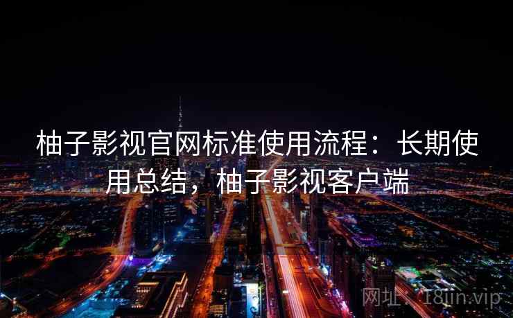 柚子影视官网标准使用流程：长期使用总结，柚子影视客户端