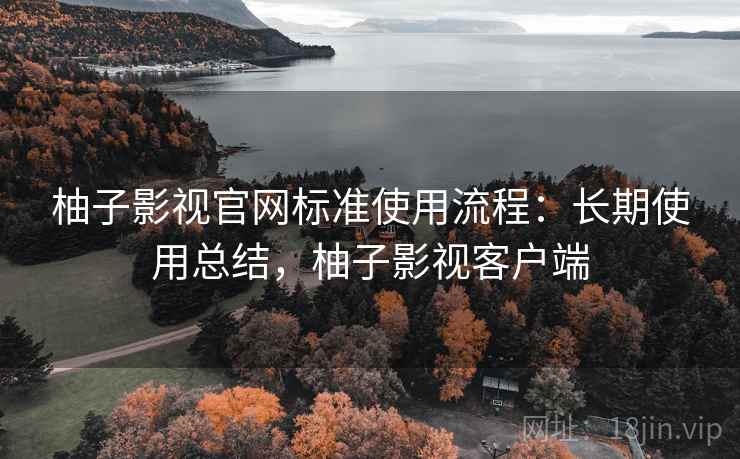柚子影视官网标准使用流程:长期使用总结,柚子影视客户端 柚子影视官网标准使用流程:长期使用总结,柚子影视客户端